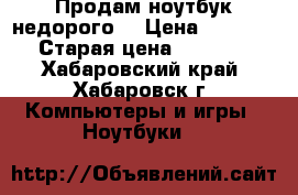 Продам ноутбук недорого  › Цена ­ 15 000 › Старая цена ­ 15 000 - Хабаровский край, Хабаровск г. Компьютеры и игры » Ноутбуки   